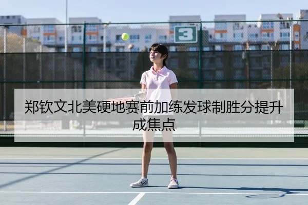 郑钦文北美硬地赛前加练发球制胜分提升成焦点